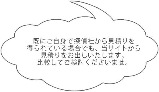 既にご自身で探偵社から見積りを得られている場合でも、当サイトから見積りをお出しいたします。比較してご検討くださいませ。