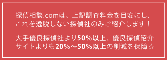 探偵相談.comは、この調査料金を目安にし、 これを逸脱しない探偵社をご紹介いたします。